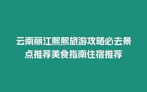 云南麗江熙熙旅游攻略必去景點(diǎn)推薦美食指南住宿推薦