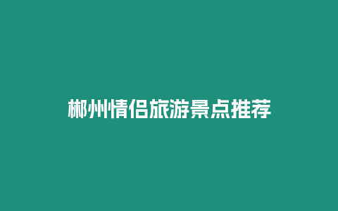 郴州情侶旅游景點(diǎn)推薦