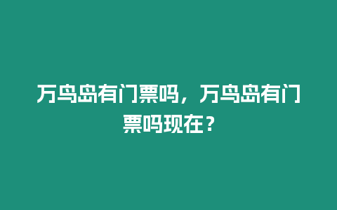 萬(wàn)鳥島有門票嗎，萬(wàn)鳥島有門票嗎現(xiàn)在？