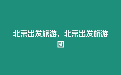 北京出發旅游，北京出發旅游團