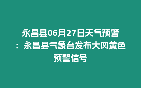 永昌縣06月27日天氣預警：永昌縣氣象臺發布大風黃色預警信號