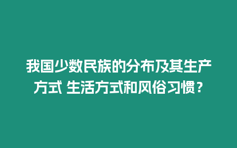 我國少數(shù)民族的分布及其生產(chǎn)方式 生活方式和風俗習慣？