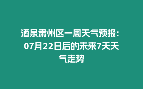 酒泉肅州區(qū)一周天氣預(yù)報(bào): 07月22日后的未來7天天氣走勢(shì)