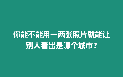 你能不能用一兩張照片就能讓別人看出是哪個(gè)城市？