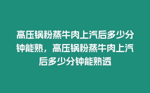 高壓鍋粉蒸牛肉上汽后多少分鐘能熟，高壓鍋粉蒸牛肉上汽后多少分鐘能熟透