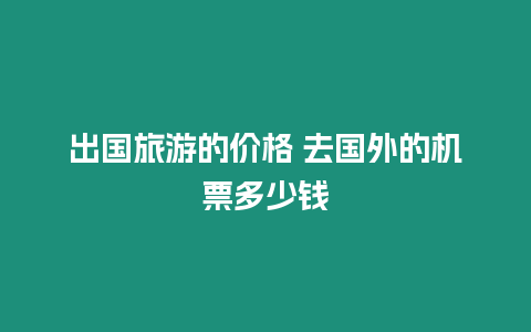 出國旅游的價格 去國外的機票多少錢