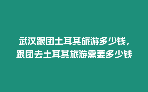 武漢跟團(tuán)土耳其旅游多少錢，跟團(tuán)去土耳其旅游需要多少錢