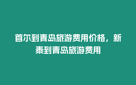 首爾到青島旅游費用價格，新泰到青島旅游費用
