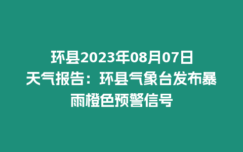 環(huán)縣2023年08月07日天氣報(bào)告：環(huán)縣氣象臺(tái)發(fā)布暴雨橙色預(yù)警信號(hào)