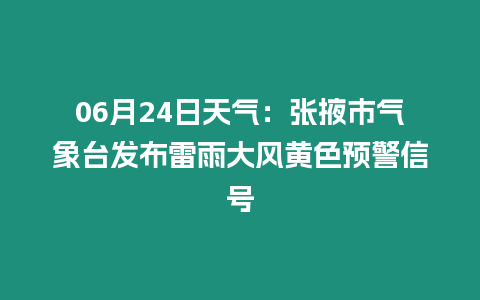 06月24日天氣：張掖市氣象臺(tái)發(fā)布雷雨大風(fēng)黃色預(yù)警信號(hào)