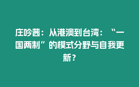 莊吟茜：從港澳到臺灣：“一國兩制”的模式分野與自我更新？