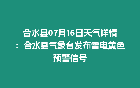 合水縣07月16日天氣詳情：合水縣氣象臺發布雷電黃色預警信號