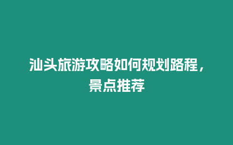汕頭旅游攻略如何規(guī)劃路程，景點(diǎn)推薦