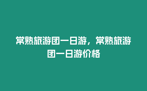 常熟旅游團一日游，常熟旅游團一日游價格