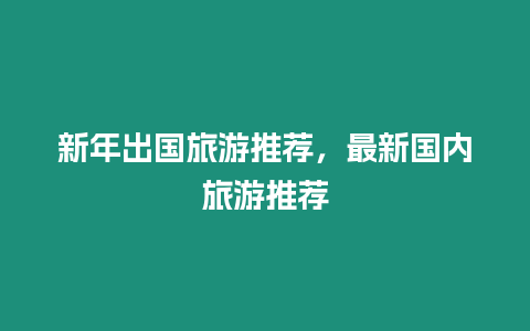新年出國旅游推薦，最新國內旅游推薦