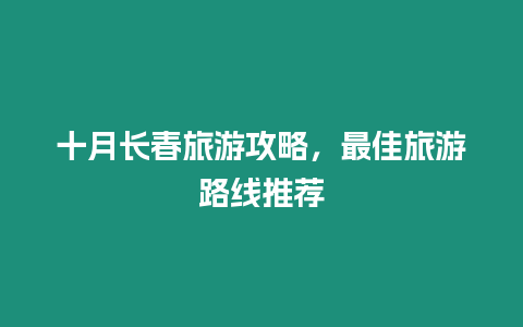 十月長春旅游攻略，最佳旅游路線推薦