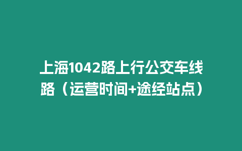 上海1042路上行公交車線路（運(yùn)營(yíng)時(shí)間+途經(jīng)站點(diǎn)）