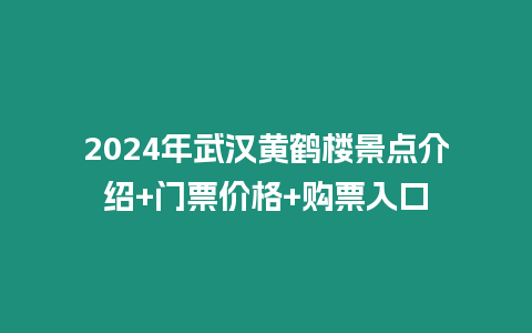 2024年武漢黃鶴樓景點介紹+門票價格+購票入口
