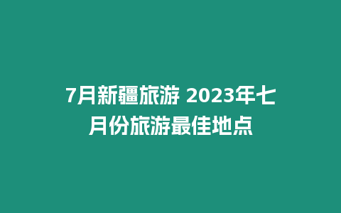 7月新疆旅游 2023年七月份旅游最佳地點