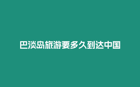 巴淡島旅游要多久到達(dá)中國