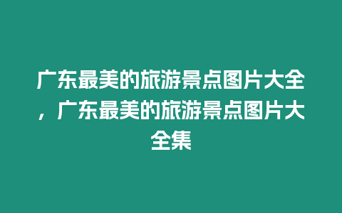 廣東最美的旅游景點圖片大全，廣東最美的旅游景點圖片大全集