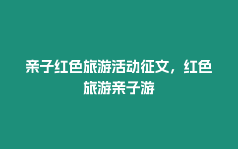 親子紅色旅游活動征文，紅色旅游親子游
