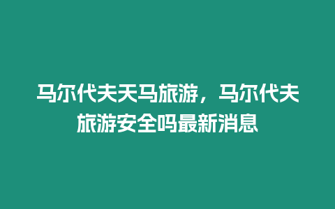 馬爾代夫天馬旅游，馬爾代夫旅游安全嗎最新消息