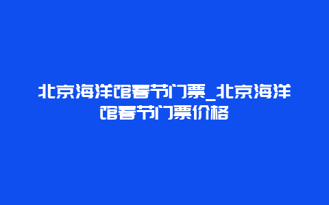 北京海洋館春節(jié)門票_北京海洋館春節(jié)門票價格