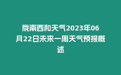 隴南西和天氣2023年06月22日未來一周天氣預報概述