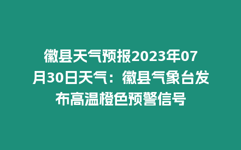 徽縣天氣預(yù)報2023年07月30日天氣：徽縣氣象臺發(fā)布高溫橙色預(yù)警信號