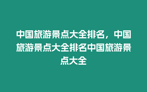 中國(guó)旅游景點(diǎn)大全排名，中國(guó)旅游景點(diǎn)大全排名中國(guó)旅游景點(diǎn)大全