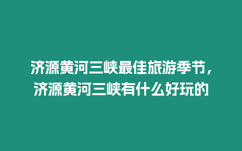 濟源黃河三峽最佳旅游季節，濟源黃河三峽有什么好玩的