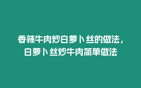 香辣牛肉炒白蘿卜絲的做法，白蘿卜絲炒牛肉簡單做法