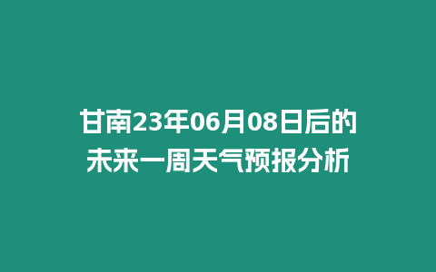甘南23年06月08日后的未來一周天氣預報分析