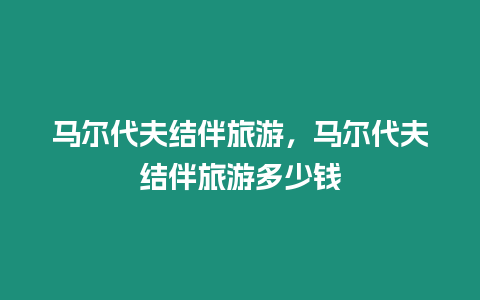 馬爾代夫結(jié)伴旅游，馬爾代夫結(jié)伴旅游多少錢