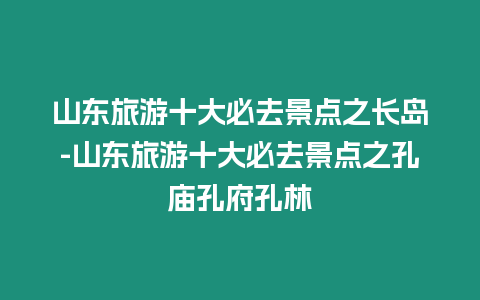 山東旅游十大必去景點之長島-山東旅游十大必去景點之孔廟孔府孔林