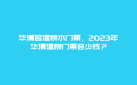 華清宮溫泉水門票，2024年華清溫泉門票多少錢？