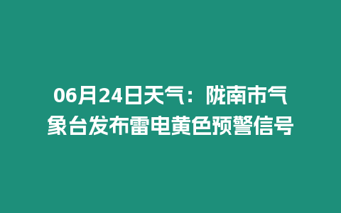 06月24日天氣：隴南市氣象臺(tái)發(fā)布雷電黃色預(yù)警信號(hào)