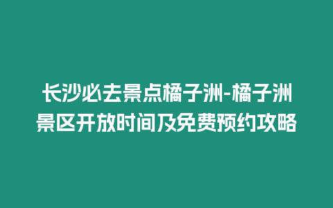長沙必去景點橘子洲-橘子洲景區開放時間及免費預約攻略