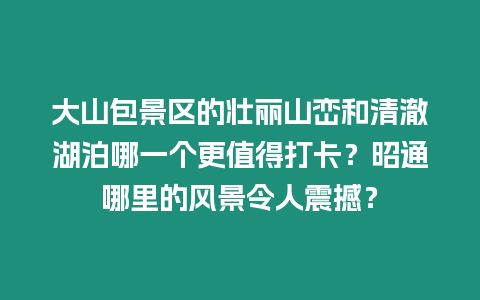 大山包景區(qū)的壯麗山巒和清澈湖泊哪一個(gè)更值得打卡？昭通哪里的風(fēng)景令人震撼？