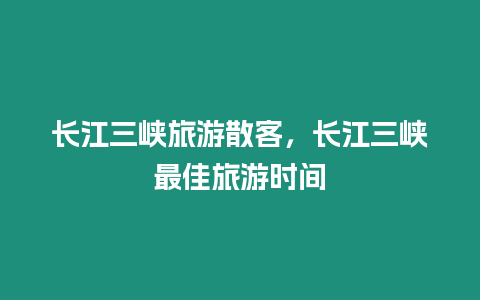 長江三峽旅游散客，長江三峽最佳旅游時間