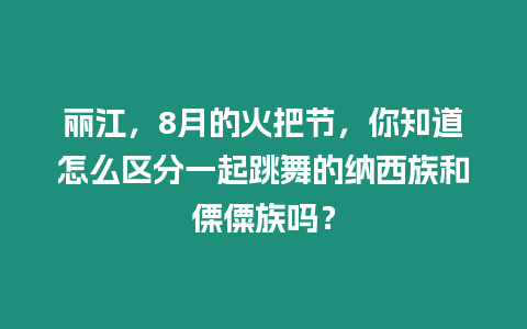 麗江，8月的火把節，你知道怎么區分一起跳舞的納西族和傈僳族嗎？