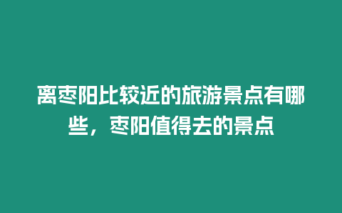 離棗陽(yáng)比較近的旅游景點(diǎn)有哪些，棗陽(yáng)值得去的景點(diǎn)