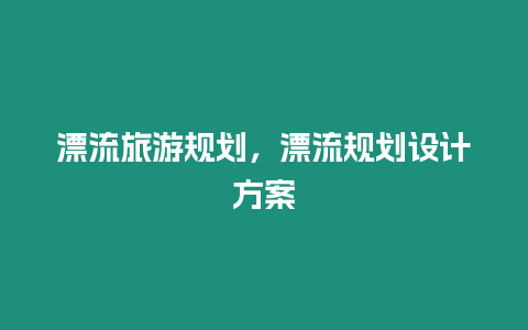 漂流旅游規(guī)劃，漂流規(guī)劃設(shè)計方案
