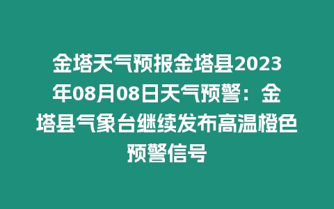 金塔天氣預(yù)報(bào)金塔縣2023年08月08日天氣預(yù)警：金塔縣氣象臺繼續(xù)發(fā)布高溫橙色預(yù)警信號