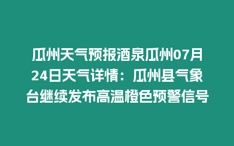 瓜州天氣預報酒泉瓜州07月24日天氣詳情：瓜州縣氣象臺繼續發布高溫橙色預警信號