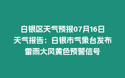 白銀區(qū)天氣預(yù)報07月16日天氣報告：白銀市氣象臺發(fā)布雷雨大風(fēng)黃色預(yù)警信號