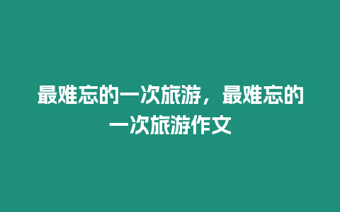 最難忘的一次旅游，最難忘的一次旅游作文