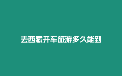去西藏開(kāi)車(chē)旅游多久能到
