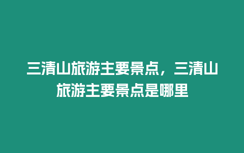 三清山旅游主要景點，三清山旅游主要景點是哪里